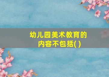 幼儿园美术教育的内容不包括( )